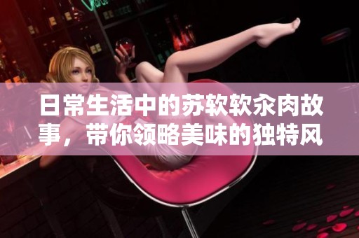 日常生活中的苏软软汆肉故事，带你领略美味的独特风味