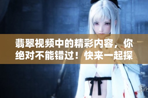 翡翠视频中的精彩内容，你绝对不能错过！快来一起探讨吧！