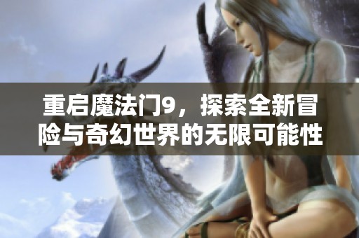 重启魔法门9，探索全新冒险与奇幻世界的无限可能性