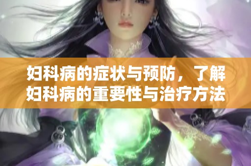 妇科病的症状与预防，了解妇科病的重要性与治疗方法