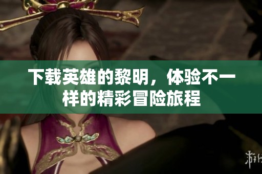 下载英雄的黎明，体验不一样的精彩冒险旅程
