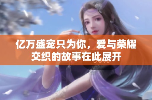 亿万盛宠只为你，爱与荣耀交织的故事在此展开