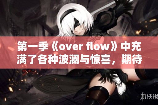 第一季《over flow》中充满了各种波澜与惊喜，期待更多精彩内容的揭示