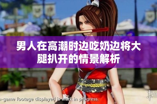 男人在高潮时边吃奶边将大腿扒开的情景解析
