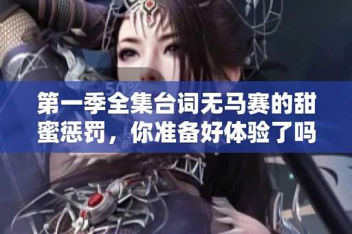 第一季全集台词无马赛的甜蜜惩罚，你准备好体验了吗？