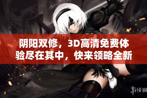 阴阳双修，3D高清免费体验尽在其中，快来领略全新的修炼之旅！