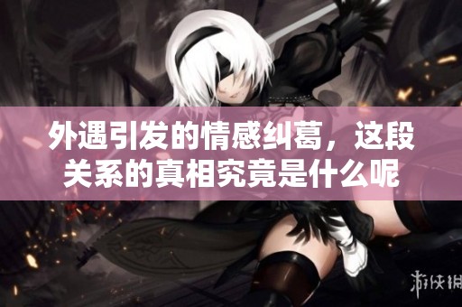 外遇引发的情感纠葛，这段关系的真相究竟是什么呢