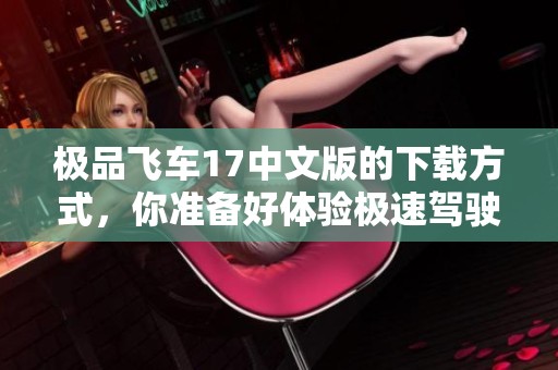 极品飞车17中文版的下载方式，你准备好体验极速驾驶了吗