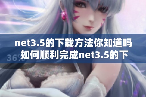 net3.5的下载方法你知道吗 如何顺利完成net3.5的下载呢