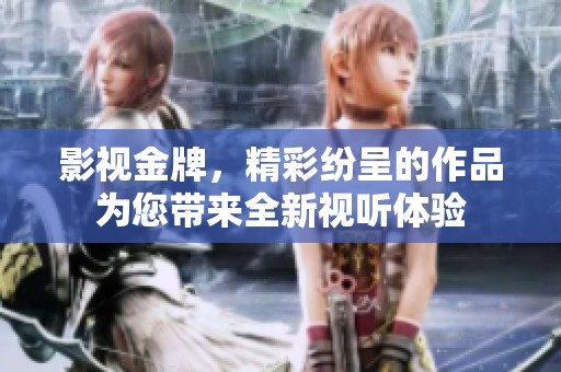 影视金牌，精彩纷呈的作品为您带来全新视听体验
