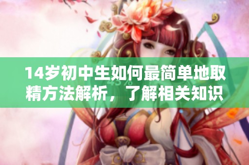 14岁初中生如何最简单地取精方法解析，了解相关知识与技巧非常重要
