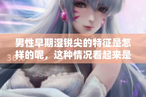 男性早期湿锐尖的特征是怎样的呢，这种情况看起来是什么样子的呢