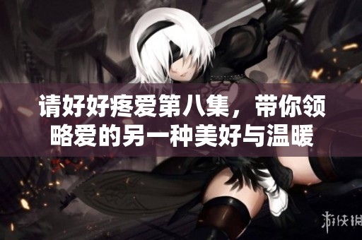 请好好疼爱第八集，带你领略爱的另一种美好与温暖