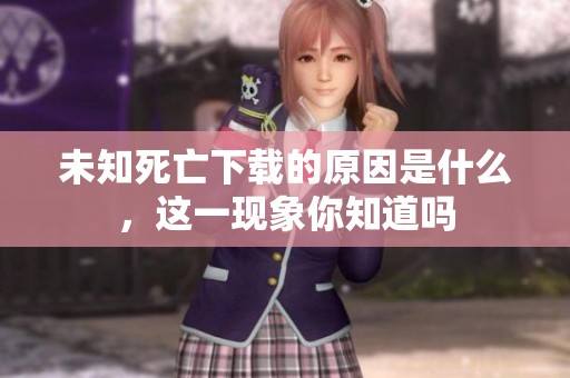 未知死亡下载的原因是什么，这一现象你知道吗