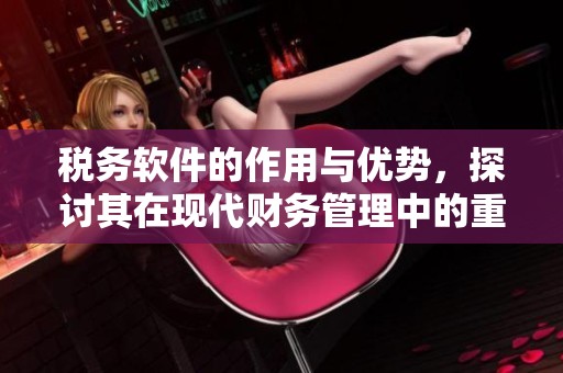 税务软件的作用与优势，探讨其在现代财务管理中的重要性