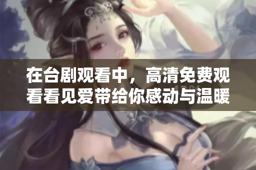 在台剧观看中，高清免费观看看见爱带给你感动与温暖的心灵之旅