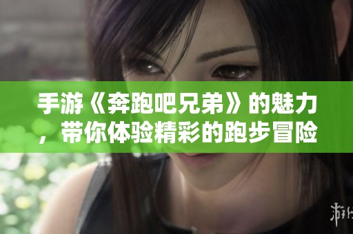 手游《奔跑吧兄弟》的魅力，带你体验精彩的跑步冒险！