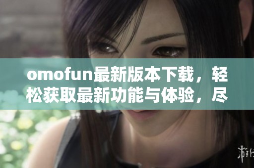 omofun最新版本下载，轻松获取最新功能与体验，尽在掌握中