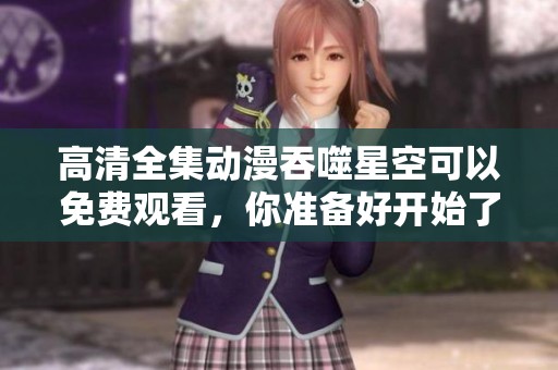 高清全集动漫吞噬星空可以免费观看，你准备好开始了吗