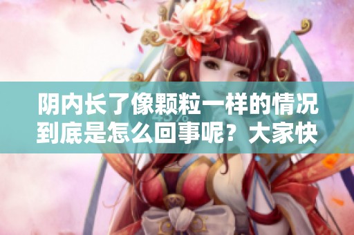 阴内长了像颗粒一样的情况到底是怎么回事呢？大家快来了解一下！
