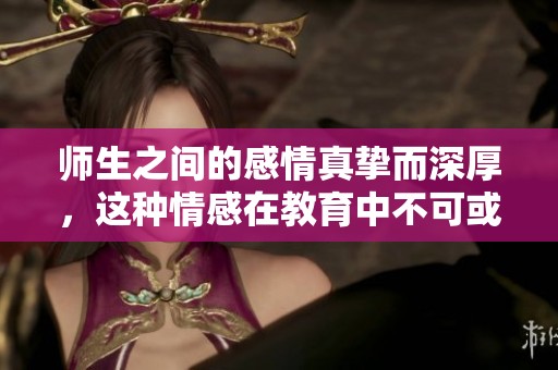 师生之间的感情真挚而深厚，这种情感在教育中不可或缺。