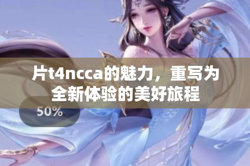 片t4ncca的魅力，重写为全新体验的美好旅程