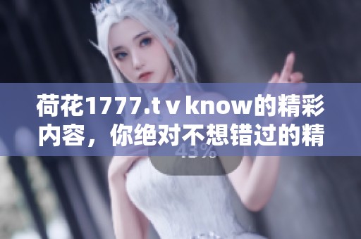 荷花1777.tⅴknow的精彩内容，你绝对不想错过的精彩瞬间与体验。
