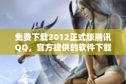 免费下载2012正式版腾讯QQ，官方提供的软件下载地址在这里