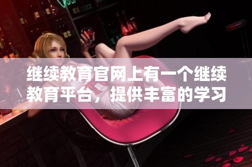继续教育官网上有一个继续教育平台，提供丰富的学习资源和课程信息