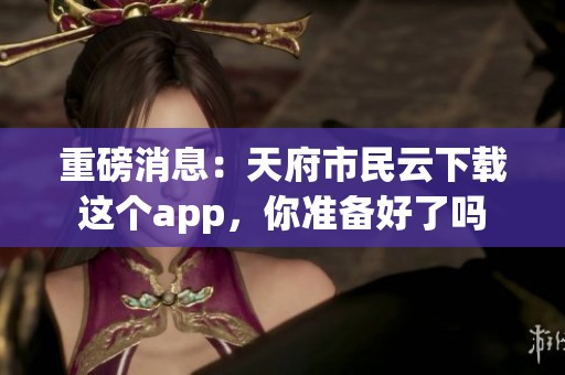 重磅消息：天府市民云下载这个app，你准备好了吗