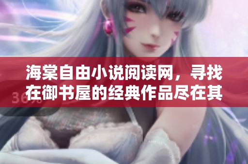 海棠自由小说阅读网，寻找在御书屋的经典作品尽在其中