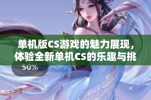 单机版CS游戏的魅力展现，体验全新单机CS的乐趣与挑战