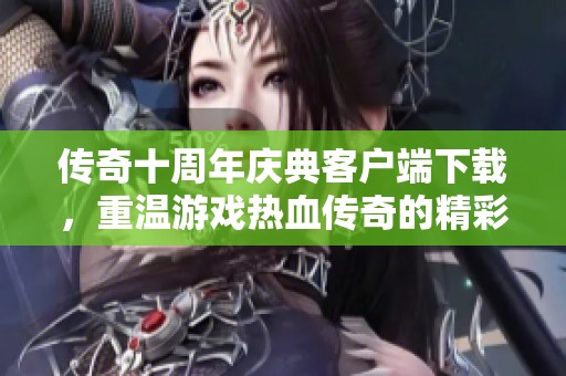 传奇十周年庆典客户端下载，重温游戏热血传奇的精彩时刻