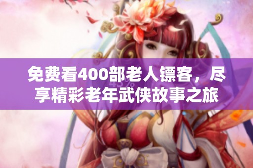 免费看400部老人镖客，尽享精彩老年武侠故事之旅