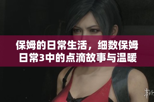 保姆的日常生活，细数保姆日常3中的点滴故事与温暖瞬间