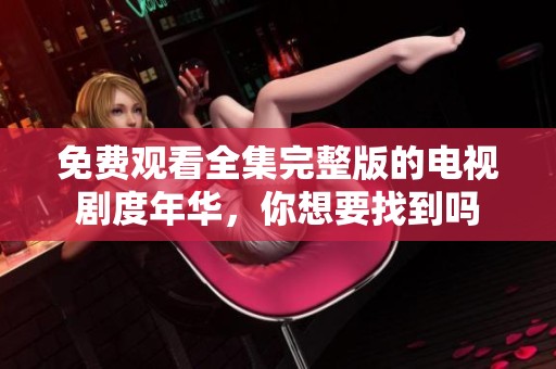 免费观看全集完整版的电视剧度年华，你想要找到吗