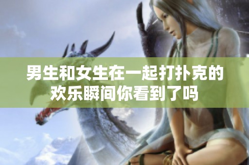 男生和女生在一起打扑克的欢乐瞬间你看到了吗