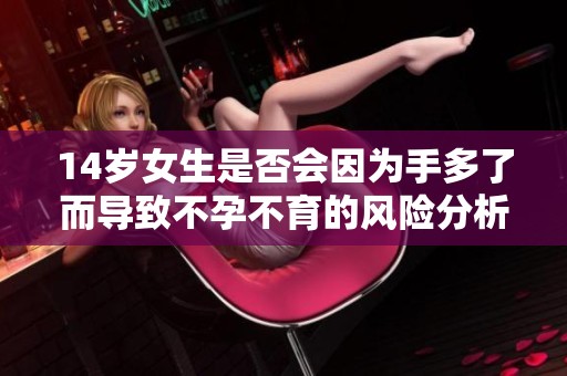 14岁女生是否会因为手多了而导致不孕不育的风险分析