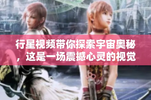 行星视频带你探索宇宙奥秘，这是一场震撼心灵的视觉之旅