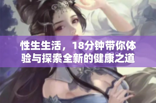 性生生活，18分钟带你体验与探索全新的健康之道