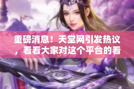 重磅消息！天堂网引发热议，看看大家对这个平台的看法吧