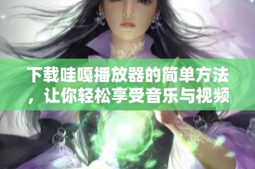 下载哇嘎播放器的简单方法，让你轻松享受音乐与视频的无限乐趣