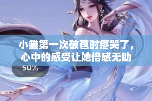 小雏第一次破苞时疼哭了，心中的感受让她倍感无助