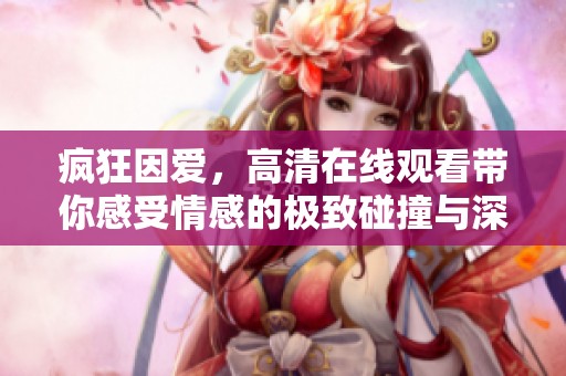 疯狂因爱，高清在线观看带你感受情感的极致碰撞与深刻体验