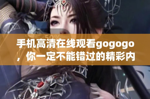 手机高清在线观看gogogo，你一定不能错过的精彩内容尽在这里！