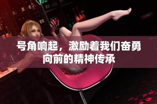 号角响起，激励着我们奋勇向前的精神传承