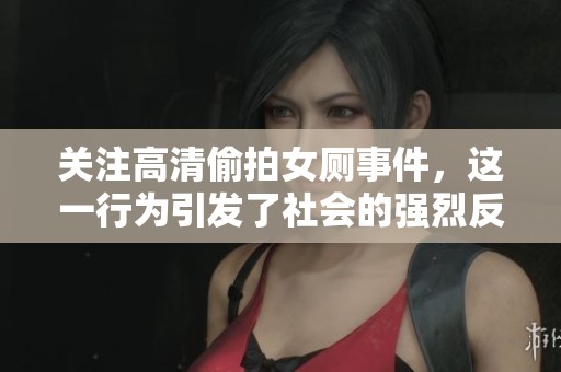 关注高清偷拍女厕事件，这一行为引发了社会的强烈反响与讨论。