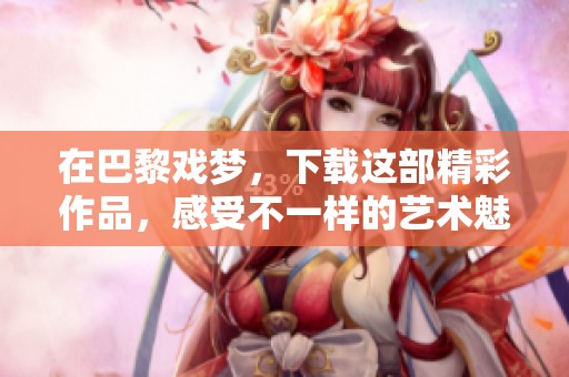 在巴黎戏梦，下载这部精彩作品，感受不一样的艺术魅力