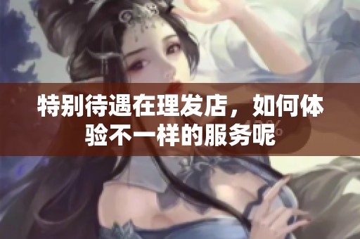 特别待遇在理发店，如何体验不一样的服务呢