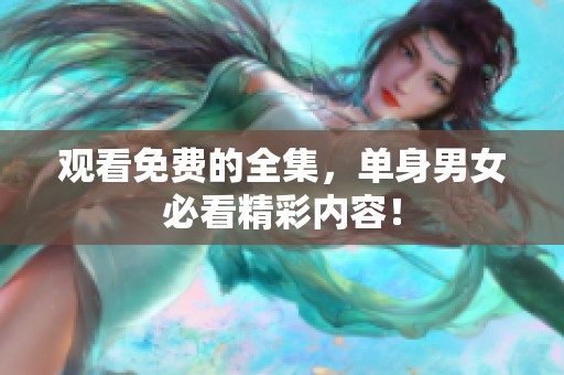 观看免费的全集，单身男女必看精彩内容！
